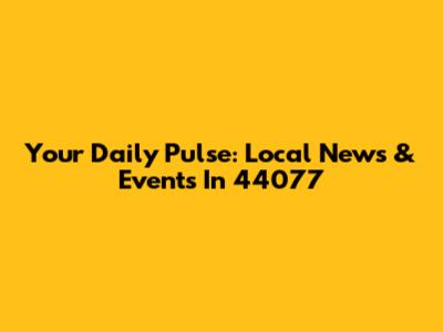 Your Daily Pulse: Local News & Events In 44077