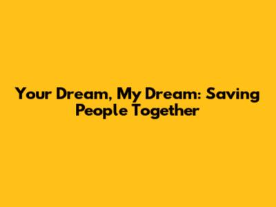 Your Dream, My Dream: Saving People Together