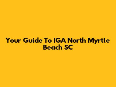Your Guide To IGA North Myrtle Beach SC