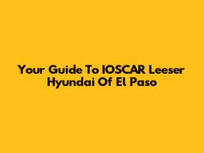 Your Guide To IOSCAR Leeser Hyundai Of El Paso