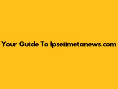 Your Guide To Ipseiimetanews.com