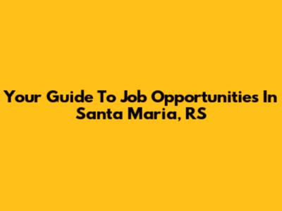 Your Guide To Job Opportunities In Santa Maria, RS