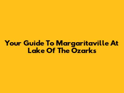 Your Guide To Margaritaville At Lake Of The Ozarks