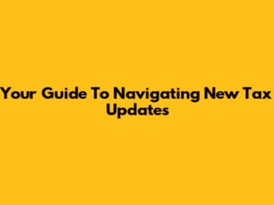 Your Guide To Navigating New Tax Updates