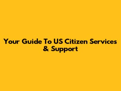 Your Guide To US Citizen Services & Support