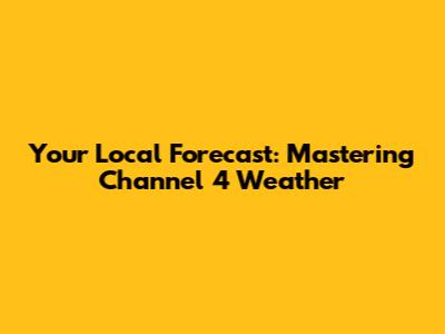 Your Local Forecast: Mastering Channel 4 Weather