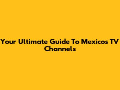 Your Ultimate Guide To Mexico's TV Channels