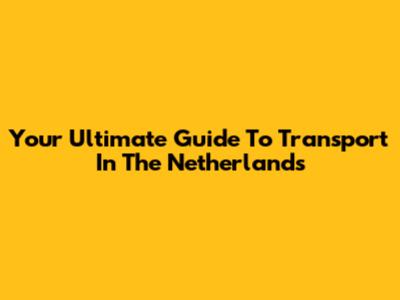Your Ultimate Guide To Transport In The Netherlands
