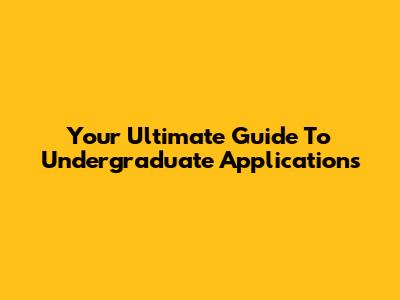 Your Ultimate Guide To Undergraduate Applications