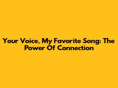 Your Voice, My Favorite Song: The Power Of Connection