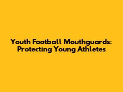 Youth Football Mouthguards: Protecting Young Athletes