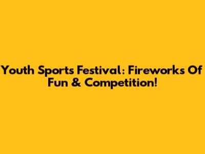 Youth Sports Festival: Fireworks Of Fun & Competition!