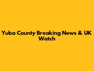 Yuba County Breaking News & UK Watch