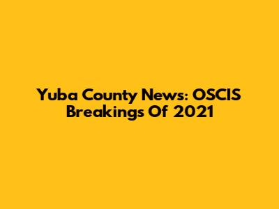 Yuba County News: OSCIS Breakings Of 2021