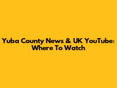 Yuba County News & UK YouTube: Where To Watch