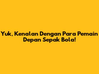 Yuk, Kenalan Dengan Para Pemain Depan Sepak Bola!