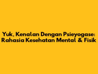 Yuk, Kenalan Dengan Psieyogase: Rahasia Kesehatan Mental & Fisik