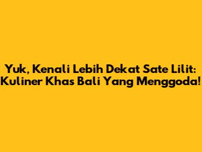 Yuk, Kenali Lebih Dekat Sate Lilit: Kuliner Khas Bali Yang Menggoda!