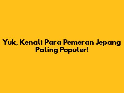Yuk, Kenali Para Pemeran Jepang Paling Populer!