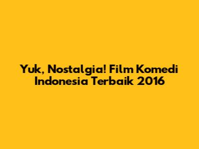 Yuk, Nostalgia! Film Komedi Indonesia Terbaik 2016