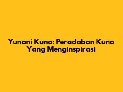 Yunani Kuno: Peradaban Kuno Yang Menginspirasi