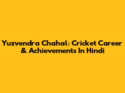 Yuzvendra Chahal: Cricket Career & Achievements In Hindi