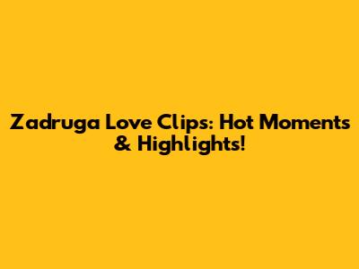 Zadruga Love Clips: Hot Moments & Highlights!