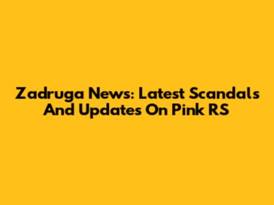Zadruga News: Latest Scandals And Updates On Pink RS