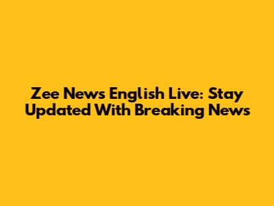 Zee News English Live: Stay Updated With Breaking News