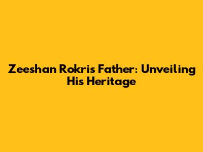 Zeeshan Rokri's Father: Unveiling His Heritage