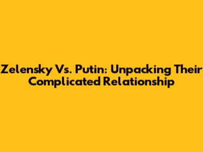 Zelensky Vs. Putin: Unpacking Their Complicated Relationship