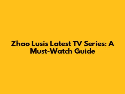 Zhao Lusi's Latest TV Series: A Must-Watch Guide