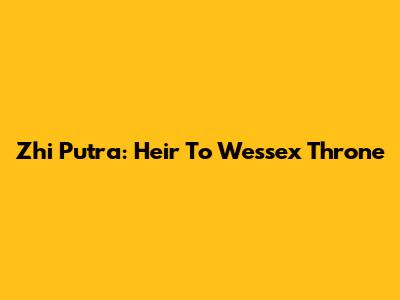 Zhi Putra: Heir To Wessex Throne