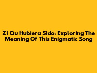 Zi Qu Hubiera Sido: Exploring The Meaning Of This Enigmatic Song