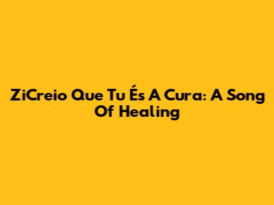ZiCreio Que Tu És A Cura: A Song Of Healing