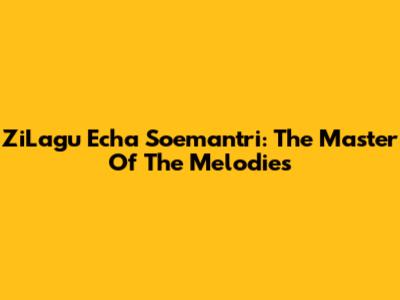 ZiLagu Echa Soemantri: The Master Of The Melodies