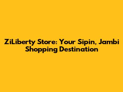 ZiLiberty Store: Your Sipin, Jambi Shopping Destination