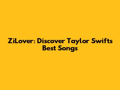 ZiLover: Discover Taylor Swift's Best Songs