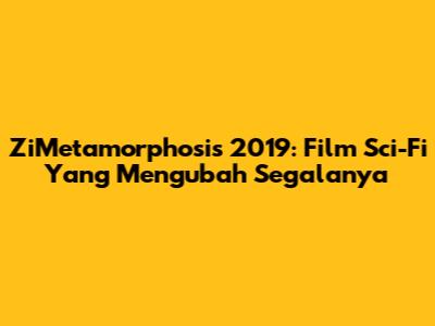 ZiMetamorphosis 2019: Film Sci-Fi Yang Mengubah Segalanya