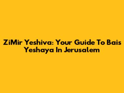 ZiMir Yeshiva: Your Guide To Bais Yeshaya In Jerusalem