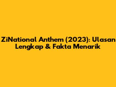 ZiNational Anthem (2023): Ulasan Lengkap & Fakta Menarik