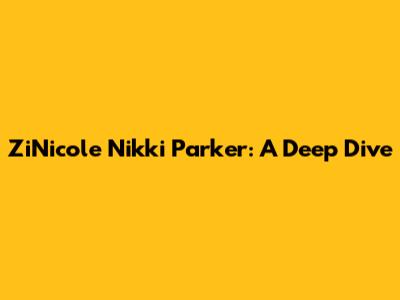 ZiNicole "Nikki" Parker: A Deep Dive