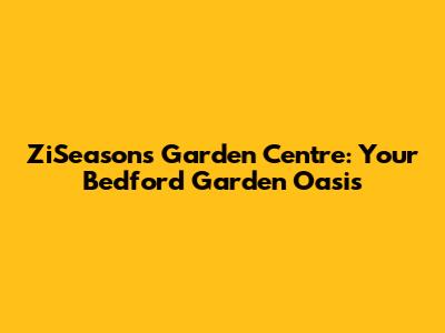 ZiSeasons Garden Centre: Your Bedford Garden Oasis