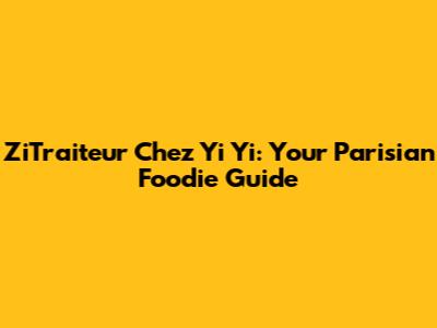 ZiTraiteur Chez Yi Yi: Your Parisian Foodie Guide