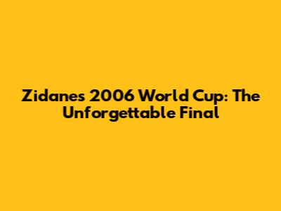 Zidane's 2006 World Cup: The Unforgettable Final