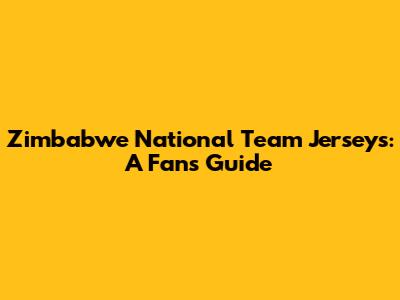 Zimbabwe National Team Jerseys: A Fan's Guide