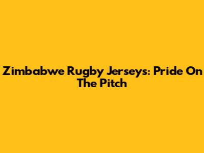 Zimbabwe Rugby Jerseys: Pride On The Pitch