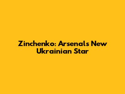 Zinchenko: Arsenal's New Ukrainian Star