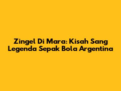 Zingel Di Mara: Kisah Sang Legenda Sepak Bola Argentina