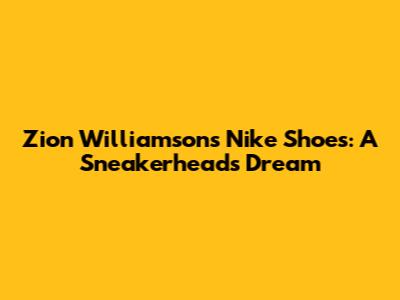 Zion Williamson's Nike Shoes: A Sneakerhead's Dream